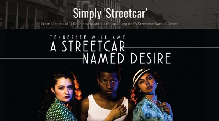 Simply 'Streetcar' Fresno State's MCJ Department shines the spotlight on "A Streetcar Named Desire' Tennessee Williams' A Streetcar Named Desire