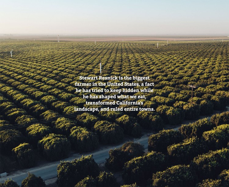 Stewart Resnick is the biggest farmer in the United States, a fact he has tried to keep hidden while he has shaped what we eat, transformed California's landscape, and ruled entire towns.