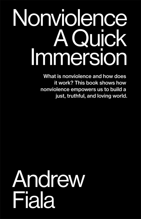 Image of the book cover. "Nonviolence. A Quick Immersion" What is nonviolence and how does it work? This book shows how nonviolence empowers us to build a just, truthful, and loving world. By Andrew Fiala